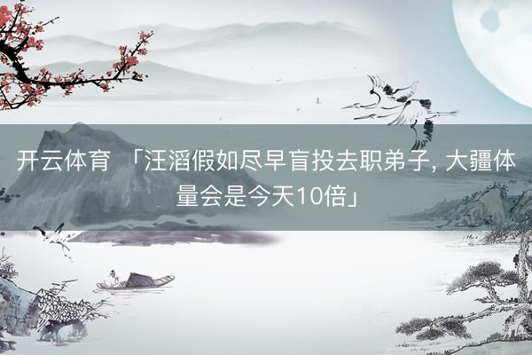 开云体育 「汪滔假如尽早盲投去职弟子， 大疆体量会是今天10倍」