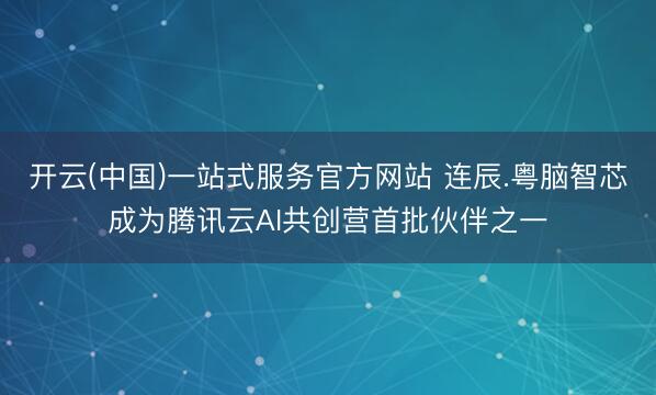 开云(中国)一站式服务官方网站 连辰.粤脑智芯成为腾讯云AI共创营首批伙伴之一