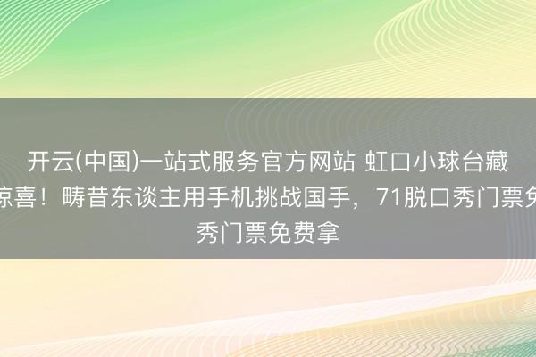 开云(中国)一站式服务官方网站 虹口小球台藏着大惊喜！畴昔东谈主用手机挑战国手，71脱口秀门票免费拿