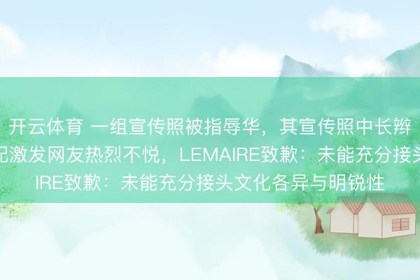 开云体育 一组宣传照被指辱华，其宣传照中长辫、长衫、剪刀的搭配激发网友热烈不悦，LEMAIRE致歉：未能充分接头文化各异与明锐性