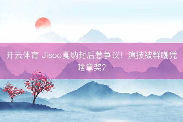 开云体育 Jisoo戛纳封后惹争议！演技被群嘲凭啥拿奖？