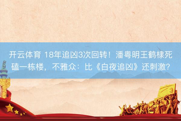 开云体育 18年追凶3次回转！潘粤明王鹤棣死磕一栋楼，不雅众：比《白夜追凶》还刺激？