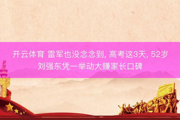 开云体育 雷军也没念念到, 高考这3天, 52岁刘强东凭一举动大赚家长口碑