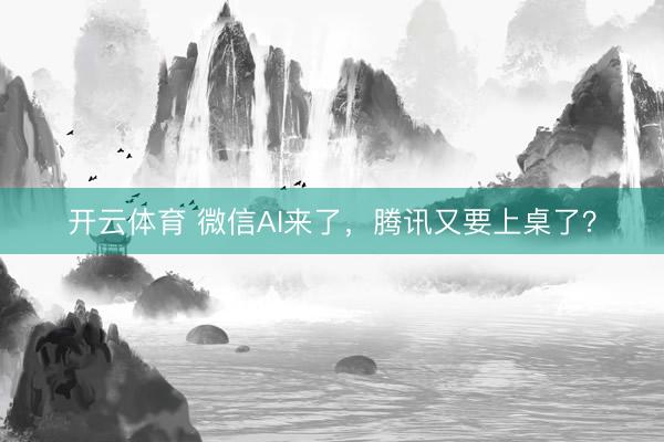 开云体育 微信AI来了，腾讯又要上桌了？
