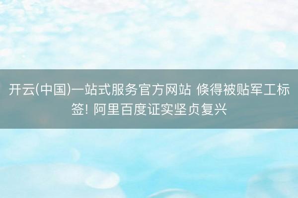 开云(中国)一站式服务官方网站 倏得被贴军工标签! 阿里百度证实坚贞复兴