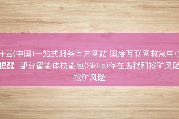 开云(中国)一站式服务官方网站 国度互联网救急中心提醒: 部分智能体技能包(Skills)存在逃狱和挖矿风险