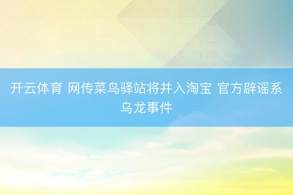 开云体育 网传菜鸟驿站将并入淘宝 官方辟谣系乌龙事件