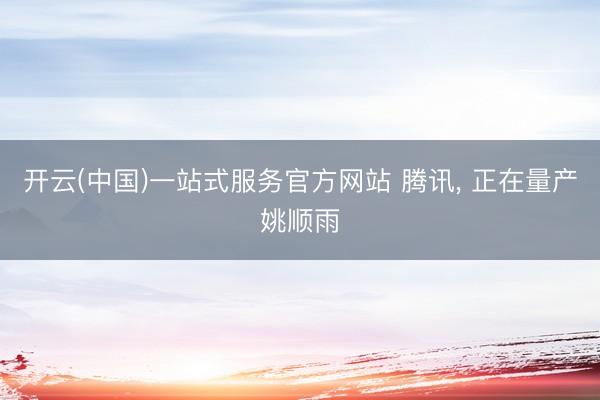 开云(中国)一站式服务官方网站 腾讯， 正在量产姚顺雨