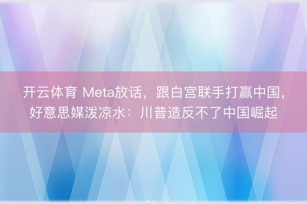 开云体育 Meta放话，跟白宫联手打赢中国，好意思媒泼凉水：川普造反不了中国崛起