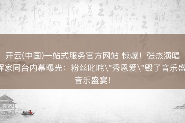 开云(中国)一站式服务官方网站 惊爆！张杰演唱会浑家同台内幕曝光：粉丝叱咤
