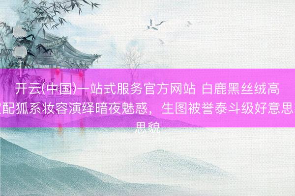 开云(中国)一站式服务官方网站 白鹿黑丝绒高定配狐系妆容演绎暗夜魅惑，生图被誉泰斗级好意思貌