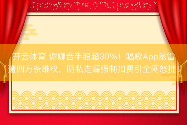 开云体育 谢娜合手股超30%！唱歌App暴雷遭四万条维权，阴私走漏强制扣费引全网怒批！