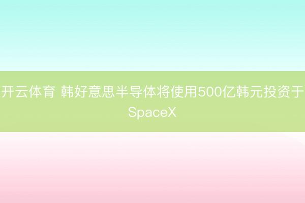 开云体育 韩好意思半导体将使用500亿韩元投资于SpaceX