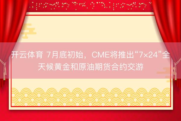 开云体育 7月底初始，CME将推出“7×24”全天候黄金和原油期货合约交游