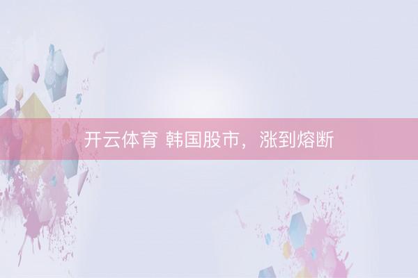 开云体育 韩国股市，涨到熔断