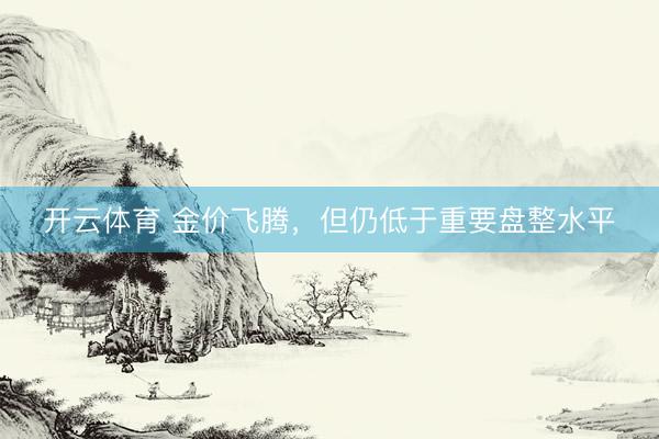 开云体育 金价飞腾，但仍低于重要盘整水平