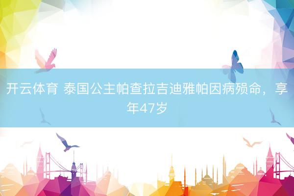 开云体育 泰国公主帕查拉吉迪雅帕因病殒命，享年47岁