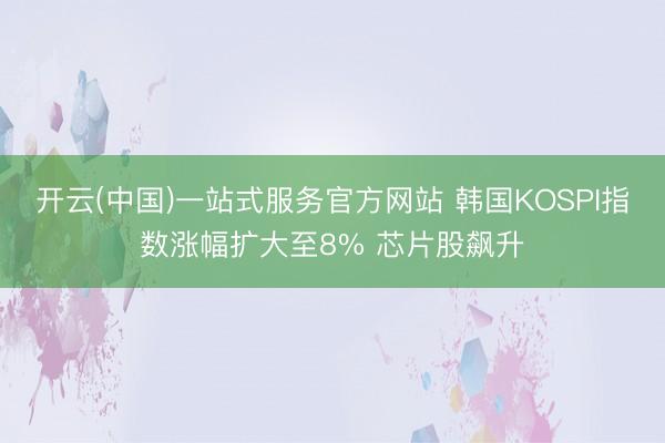 开云(中国)一站式服务官方网站 韩国KOSPI指数涨幅扩大至8% 芯片股飙升