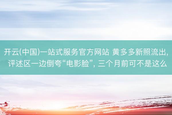 开云(中国)一站式服务官方网站 黄多多新照流出， 评述区一边倒夸“电影脸”， 三个月前可不是这么
