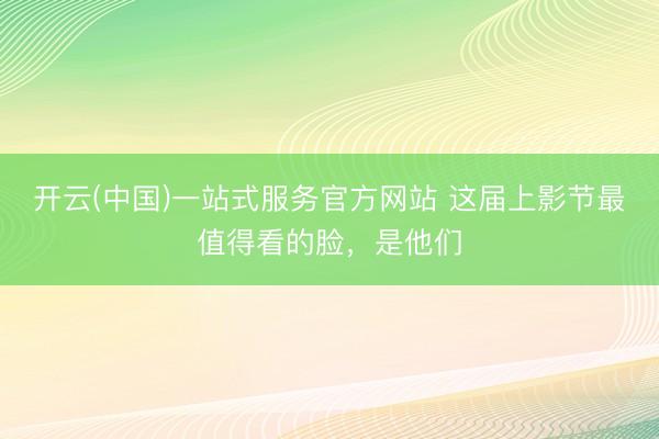 开云(中国)一站式服务官方网站 这届上影节最值得看的脸，是他们
