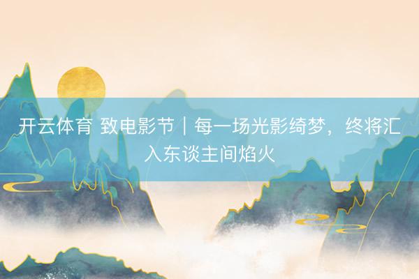 开云体育 致电影节｜每一场光影绮梦，终将汇入东谈主间焰火