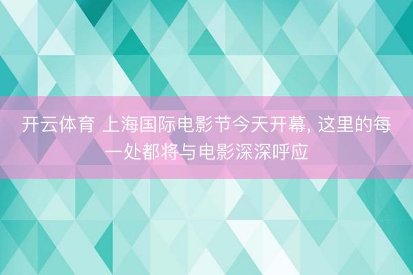 开云体育 上海国际电影节今天开幕, 这里的每一处都将与电影深深呼应