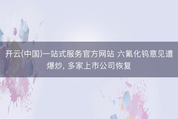 开云(中国)一站式服务官方网站 六氟化钨意见遭爆炒, 多家上市公司恢复