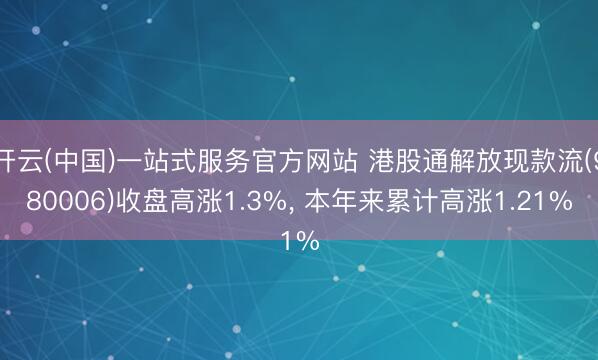 开云(中国)一站式服务官方网站 港股通解放现款流(980006)收盘高涨1.3%， 本年来累计高涨1.21%
