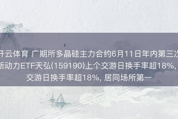 开云体育 广期所多晶硅主力合约6月11日年内第三次涨停， 创业板新动力ETF天弘(159190)上个交游日换手率超18%， 居同场所第一