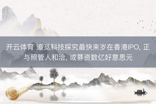 开云体育 追觅科技探究最快来岁在香港IPO， 正与照管人和洽， 或募资数亿好意思元