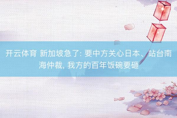 开云体育 新加坡急了: 要中方关心日本、站台南海仲裁， 我方的百年饭碗要砸