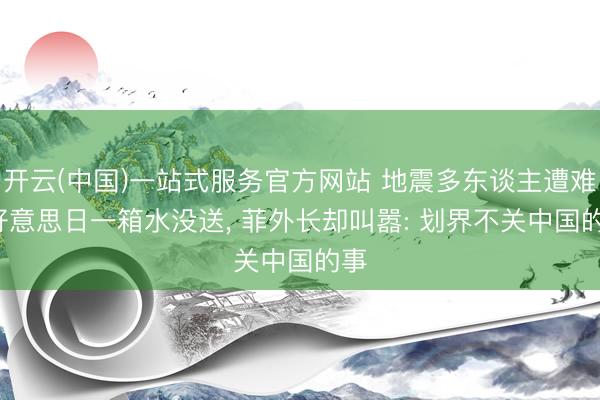 开云(中国)一站式服务官方网站 地震多东谈主遭难， 好意思日一箱水没送， 菲外长却叫嚣: 划界不关中国的事