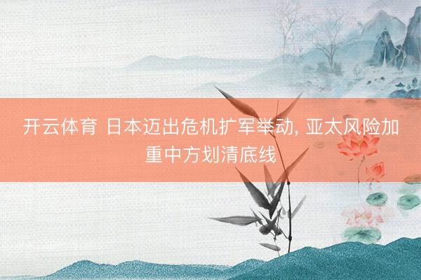 开云体育 日本迈出危机扩军举动， 亚太风险加重中方划清底线