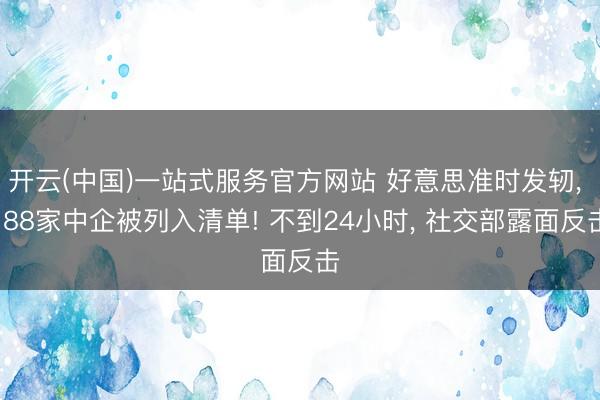 开云(中国)一站式服务官方网站 好意思准时发轫, 188家中企被列入清单! 不到24小时, 社交部露面反击