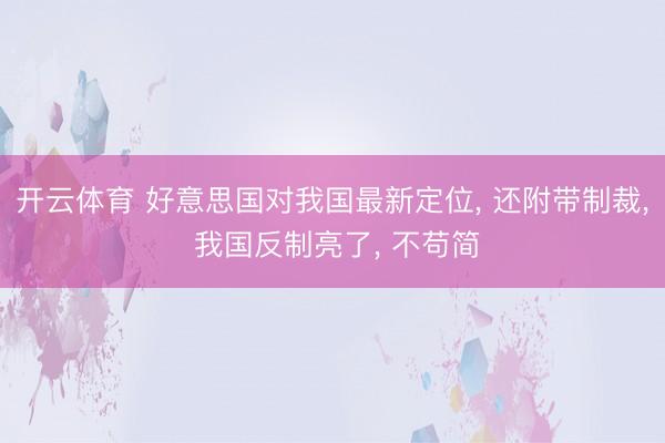 开云体育 好意思国对我国最新定位, 还附带制裁, 我国反制亮了, 不苟简