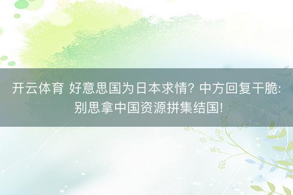 开云体育 好意思国为日本求情? 中方回复干脆: 别思拿中国资源拼集结国!