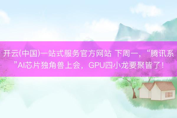 开云(中国)一站式服务官方网站 下周一，“腾讯系”AI芯片独角兽上会，GPU四小龙要聚皆了！