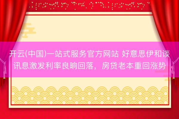 开云(中国)一站式服务官方网站 好意思伊和谈讯息激发利率良晌回落，房贷老本重回涨势