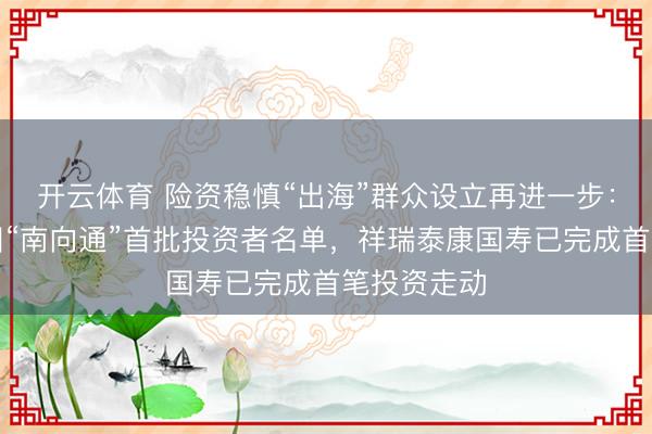 开云体育 险资稳慎“出海”群众设立再进一步:老六家入围“南向通”首批投资者名单,祥瑞泰康国寿已完成首笔投资走动