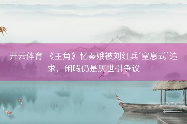 开云体育 《主角》忆秦娥被刘红兵‘窒息式’追求,闲暇仍是厌世引争议