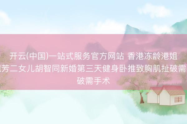 开云(中国)一站式服务官方网站 香港冻龄港姐吴婉芳二女儿胡智同新婚第三天健身卧推致胸肌扯破需手术