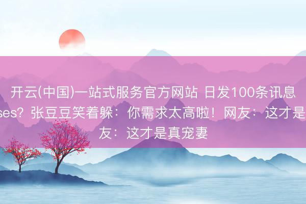 开云(中国)一站式服务官方网站 日发100条讯息讨 kisses？张豆豆笑着躲：你需求太高啦！网友：这才是真宠妻