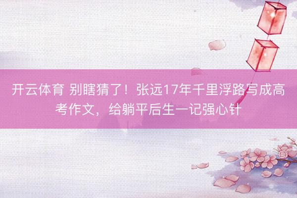 开云体育 别瞎猜了!张远17年千里浮路写成高考作文,给躺平后生一记强心针