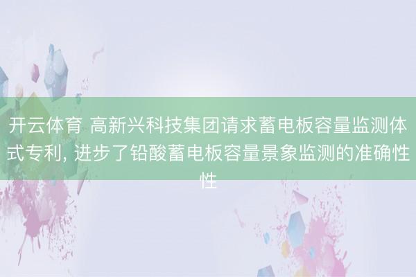 开云体育 高新兴科技集团请求蓄电板容量监测体式专利, 进步了铅酸蓄电板容量景象监测的准确性