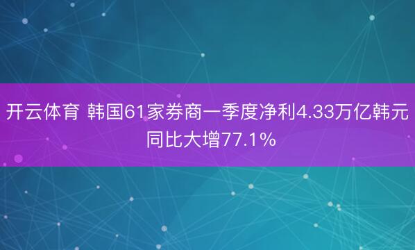 开云体育 韩国61家券商一季度净利4.33万亿韩元 同比大增77.1%