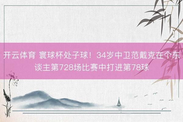 开云体育 寰球杯处子球！34岁中卫范戴克在个东谈主第728场比赛中打进第78球