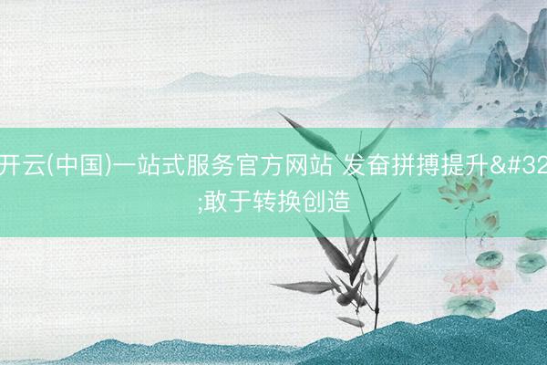开云(中国)一站式服务官方网站 发奋拼搏提升 敢于转换创造