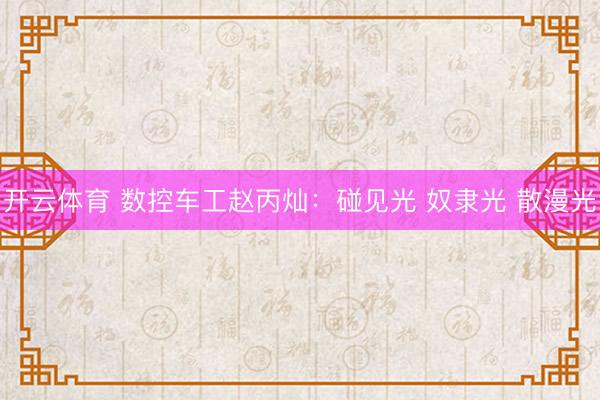 开云体育 数控车工赵丙灿：碰见光 奴隶光 散漫光