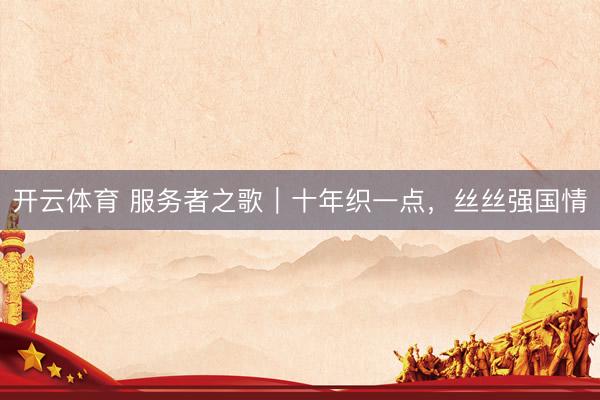 开云体育 服务者之歌｜十年织一点，丝丝强国情