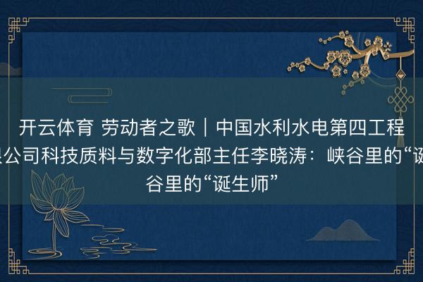 开云体育 劳动者之歌｜中国水利水电第四工程局有限公司科技质料与数字化部主任李晓涛：峡谷里的“诞生师”